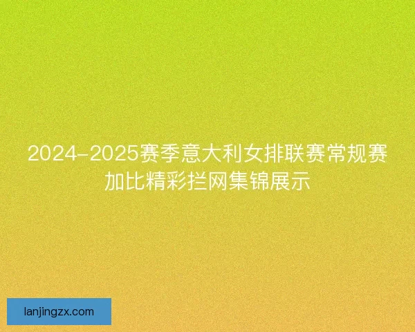2024-2025赛季意大利女排联赛常规赛加比精彩拦网集锦展示
