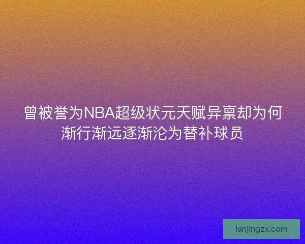 曾被誉为NBA超级状元天赋异禀却为何渐行渐远逐渐沦为替补球员