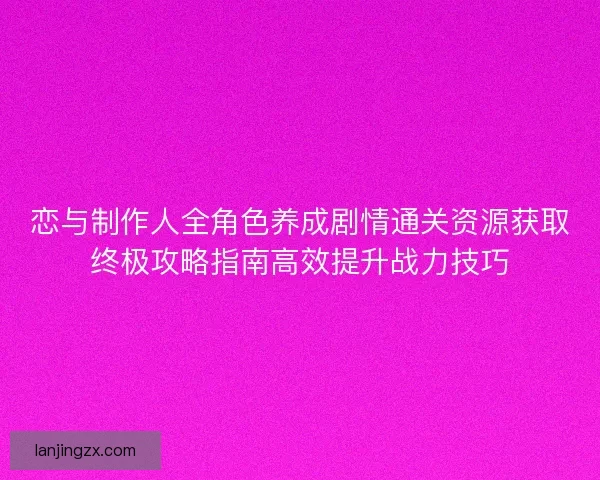 恋与制作人全角色养成剧情通关资源获取终极攻略指南高效提升战力技巧 恋与制作人全角色养成剧情通关资源获取终极攻略指南高效提升战力技巧