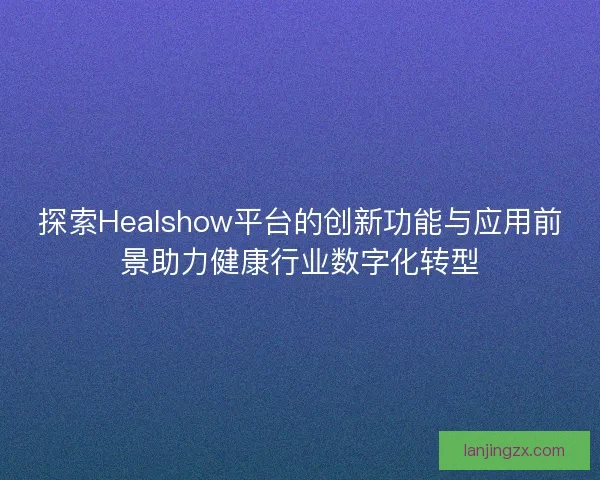 探索Healshow平台的创新功能与应用前景助力健康行业数字化转型