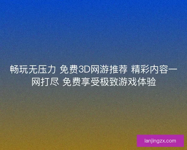 畅玩无压力 免费3D网游推荐 精彩内容一网打尽 免费享受极致游戏体验