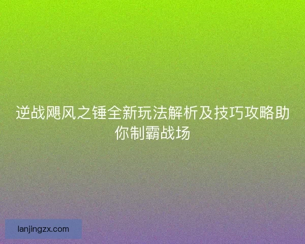 逆战飓风之锤全新玩法解析及技巧攻略助你制霸战场 逆战飓风之锤全新玩法解析及技巧攻略助你制霸战场