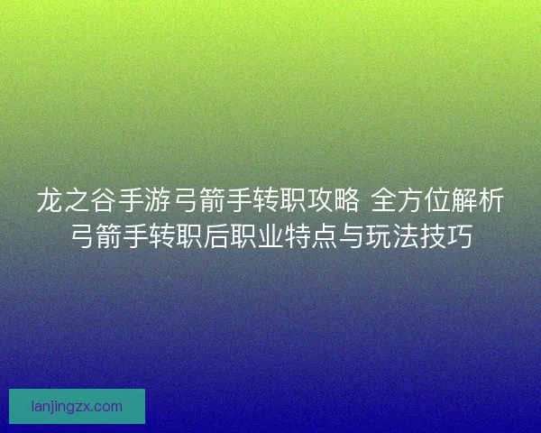 龙之谷手游弓箭手转职攻略 全方位解析弓箭手转职后职业特点与玩法技巧