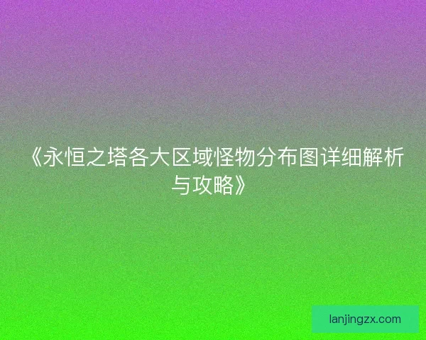 《永恒之塔各大区域怪物分布图详细解析与攻略》