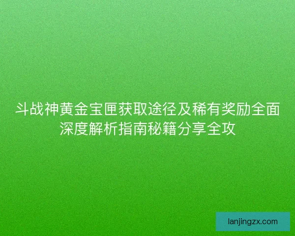 斗战神黄金宝匣获取途径及稀有奖励全面深度解析指南秘籍分享全攻 斗战神黄金宝匣获取途径及稀有奖励全面深度解析指南秘籍分享全攻