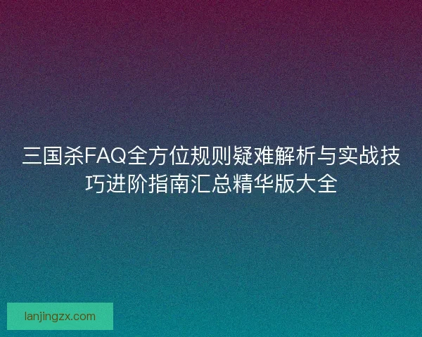 三国杀FAQ全方位规则疑难解析与实战技巧进阶指南汇总精华版大全