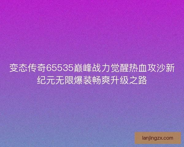 变态传奇65535巅峰战力觉醒热血攻沙新纪元无限爆装畅爽升级之路