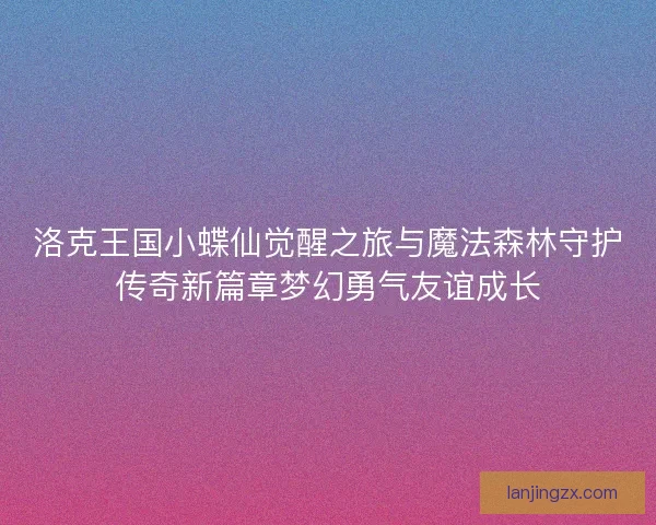 洛克王国小蝶仙觉醒之旅与魔法森林守护传奇新篇章梦幻勇气友谊成长 洛克王国小蝶仙觉醒之旅与魔法森林守护传奇新篇章梦幻勇气友谊成长