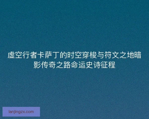 虚空行者卡萨丁的时空穿梭与符文之地暗影传奇之路命运史诗征程 虚空行者卡萨丁的时空穿梭与符文之地暗影传奇之路命运史诗征程