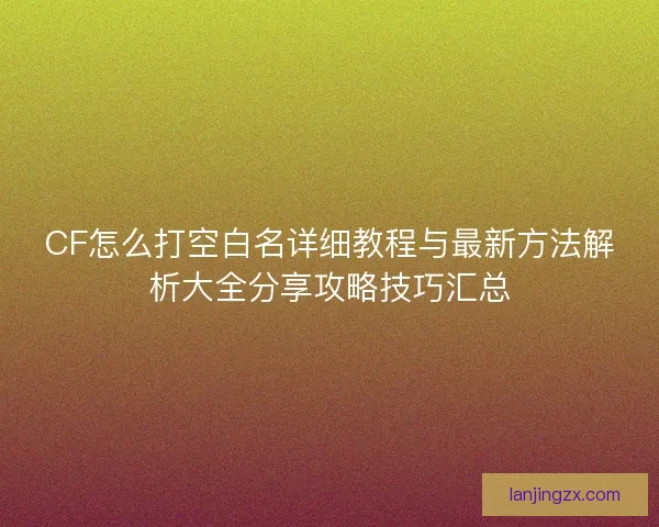CF怎么打空白名详细教程与最新方法解析大全分享攻略技巧汇总 CF怎么打空白名详细教程与最新方法解析大全分享攻略技巧汇总
