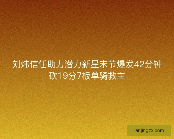 刘炜信任助力潜力新星末节爆发42分钟砍19分7板单骑救主