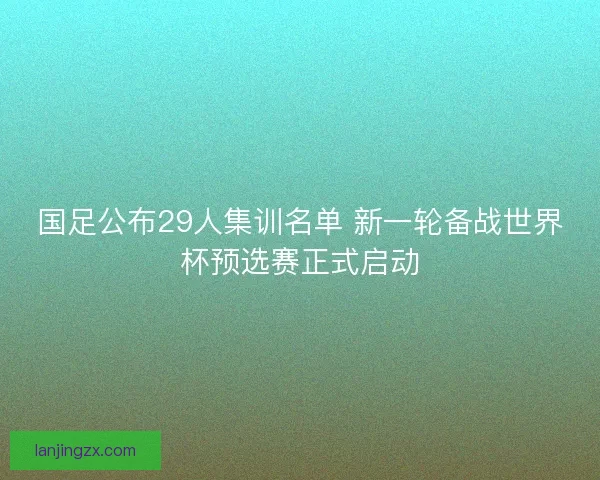 国足公布29人集训名单 新一轮备战世界杯预选赛正式启动