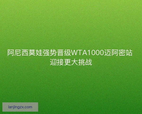 阿尼西莫娃强势晋级WTA1000迈阿密站 迎接更大挑战