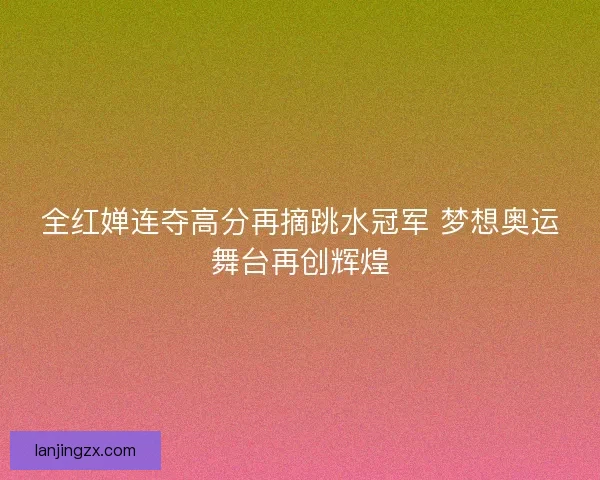 全红婵连夺高分再摘跳水冠军 梦想奥运舞台再创辉煌