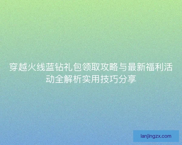 穿越火线蓝钻礼包领取攻略与最新福利活动全解析实用技巧分享