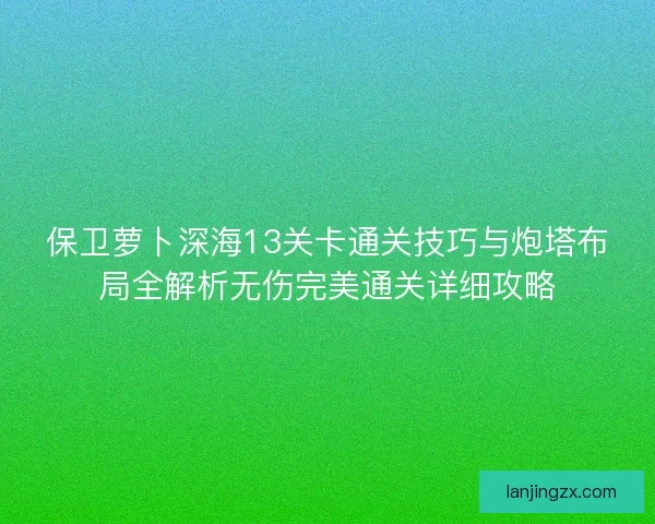 保卫萝卜深海13关卡通关技巧与炮塔布局全解析无伤完美通关详细攻略 保卫萝卜深海13关卡通关技巧与炮塔布局全解析无伤完美通关详细攻略
