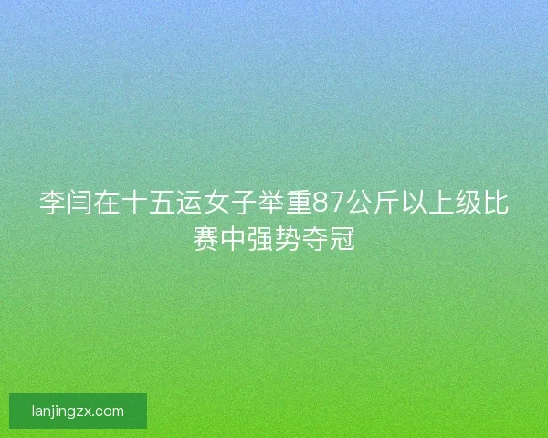 李闫在十五运女子举重87公斤以上级比赛中强势夺冠