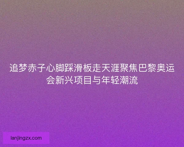 追梦赤子心脚踩滑板走天涯聚焦巴黎奥运会新兴项目与年轻潮流 追梦赤子心脚踩滑板走天涯聚焦巴黎奥运会新兴项目与年轻潮流
