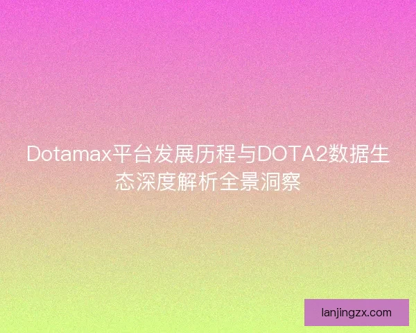 Dotamax平台发展历程与DOTA2数据生态深度解析全景洞察 Dotamax平台发展历程与DOTA2数据生态深度解析全景洞察