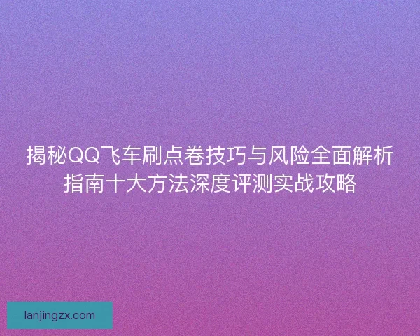揭秘QQ飞车刷点卷技巧与风险全面解析指南十大方法深度评测实战攻略 揭秘QQ飞车刷点卷技巧与风险全面解析指南十大方法深度评测实战攻略
