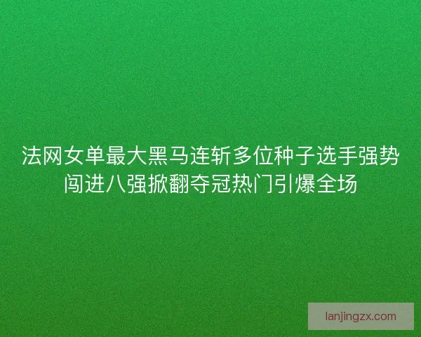 法网女单最大黑马连斩多位种子选手强势闯进八强掀翻夺冠热门引爆全场 法网女单最大黑马连斩多位种子选手强势闯进八强掀翻夺冠热门引爆全场