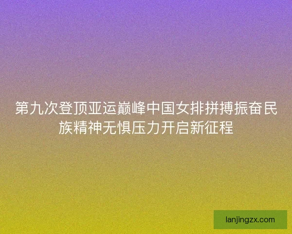 第九次登顶亚运巅峰中国女排拼搏振奋民族精神无惧压力开启新征程 第九次登顶亚运巅峰中国女排拼搏振奋民族精神无惧压力开启新征程