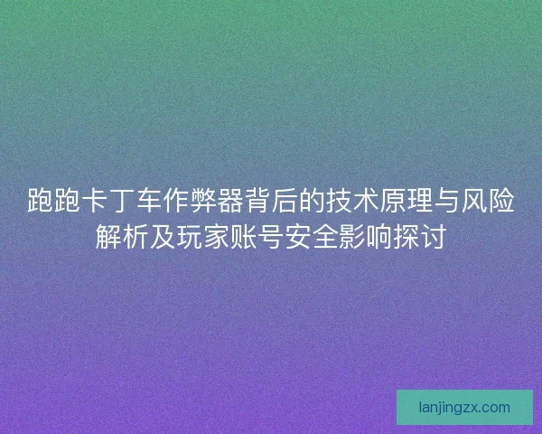 跑跑卡丁车作弊器背后的技术原理与风险解析及玩家账号安全影响探讨 跑跑卡丁车作弊器背后的技术原理与风险解析及玩家账号安全影响探讨
