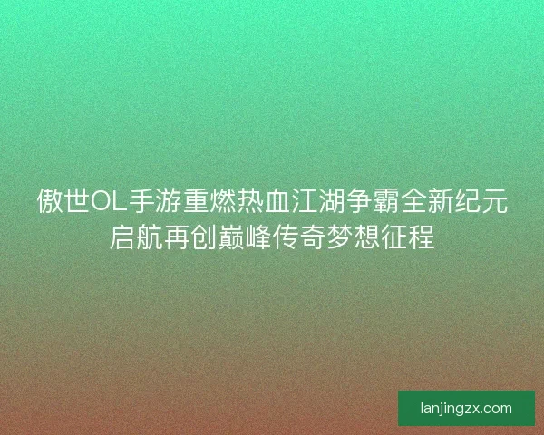 傲世OL手游重燃热血江湖争霸全新纪元启航再创巅峰传奇梦想征程