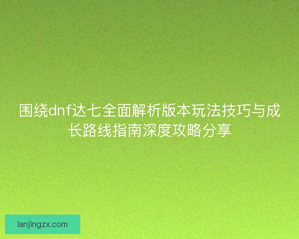 围绕dnf达七全面解析版本玩法技巧与成长路线指南深度攻略分享 围绕dnf达七全面解析版本玩法技巧与成长路线指南深度攻略分享