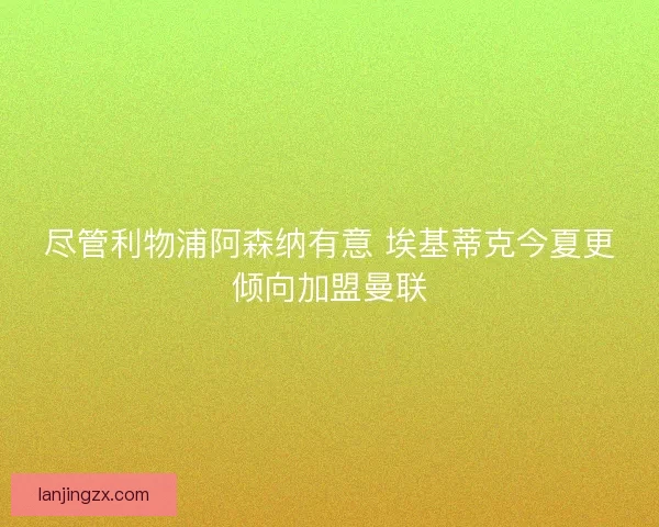 尽管利物浦阿森纳有意 埃基蒂克今夏更倾向加盟曼联 尽管利物浦阿森纳有意 埃基蒂克今夏更倾向加盟曼联