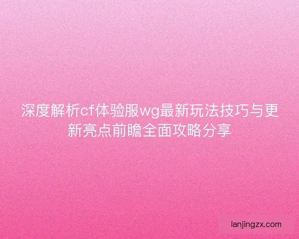 深度解析cf体验服wg最新玩法技巧与更新亮点前瞻全面攻略分享 深度解析cf体验服wg最新玩法技巧与更新亮点前瞻全面攻略分享