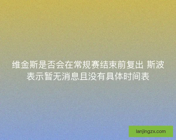 维金斯是否会在常规赛结束前复出 斯波表示暂无消息且没有具体时间表