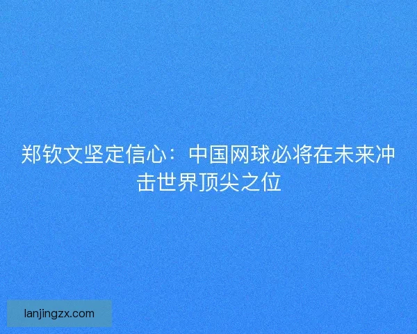 郑钦文坚定信心：中国网球必将在未来冲击世界顶尖之位