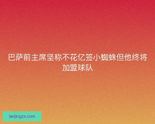 巴萨前主席坚称不花亿签小蜘蛛但他终将加盟球队