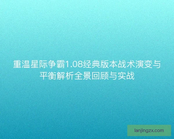 重温星际争霸1.08经典版本战术演变与平衡解析全景回顾与实战