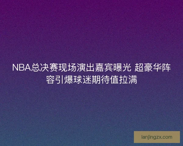 NBA总决赛现场演出嘉宾曝光 超豪华阵容引爆球迷期待值拉满