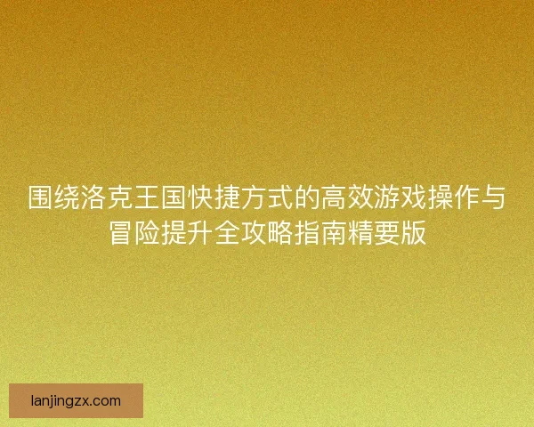 围绕洛克王国快捷方式的高效游戏操作与冒险提升全攻略指南精要版 围绕洛克王国快捷方式的高效游戏操作与冒险提升全攻略指南精要版