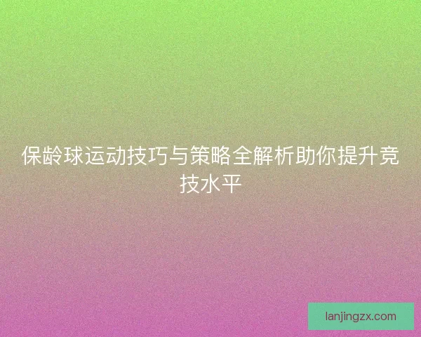 保龄球运动技巧与策略全解析助你提升竞技水平 保龄球运动技巧与策略全解析助你提升竞技水平