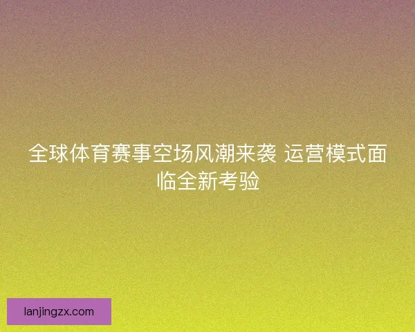 全球体育赛事空场风潮来袭 运营模式面临全新考验 全球体育赛事空场风潮来袭 运营模式面临全新考验
