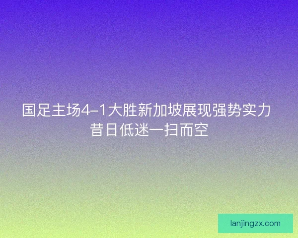 国足主场4-1大胜新加坡展现强势实力 昔日低迷一扫而空 国足主场4-1大胜新加坡展现强势实力 昔日低迷一扫而空