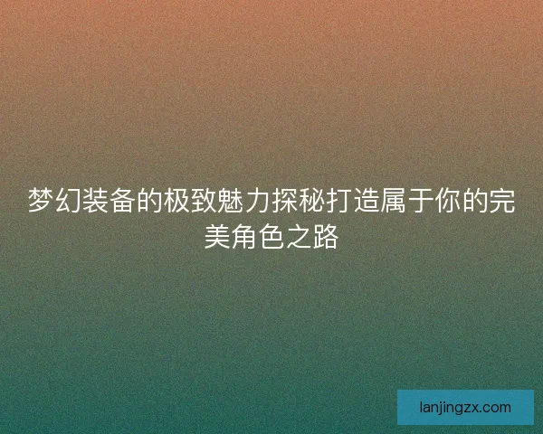梦幻装备的极致魅力探秘打造属于你的完美角色之路 梦幻装备的极致魅力探秘打造属于你的完美角色之路