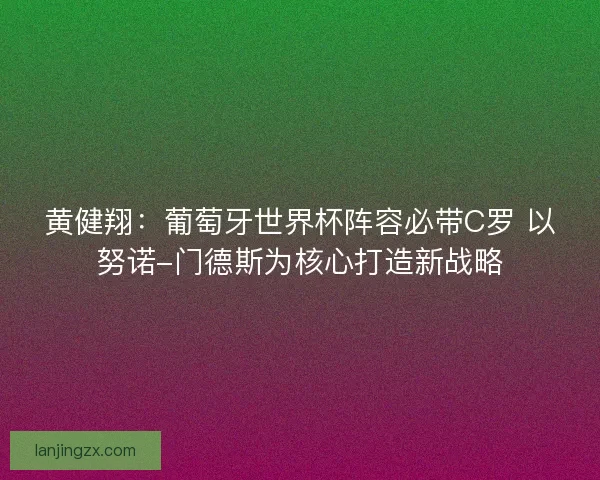 黄健翔:葡萄牙世界杯阵容必带C罗 以努诺-门德斯为核心打造新战略 黄健翔:葡萄牙世界杯阵容必带C罗 以努诺-门德斯为核心打造新战略