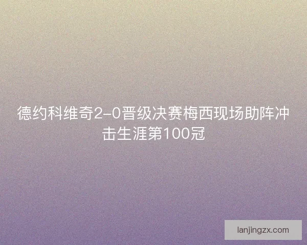 德约科维奇2-0晋级决赛梅西现场助阵冲击生涯第100冠