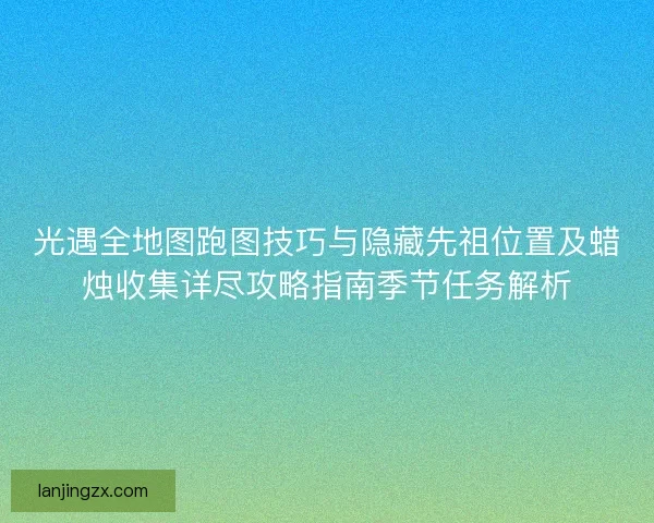 光遇全地图跑图技巧与隐藏先祖位置及蜡烛收集详尽攻略指南季节任务解析 光遇全地图跑图技巧与隐藏先祖位置及蜡烛收集详尽攻略指南季节任务解析
