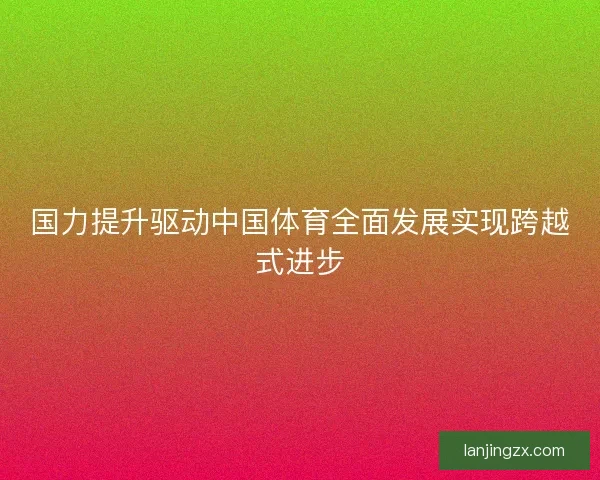 国力提升驱动中国体育全面发展实现跨越式进步 国力提升驱动中国体育全面发展实现跨越式进步