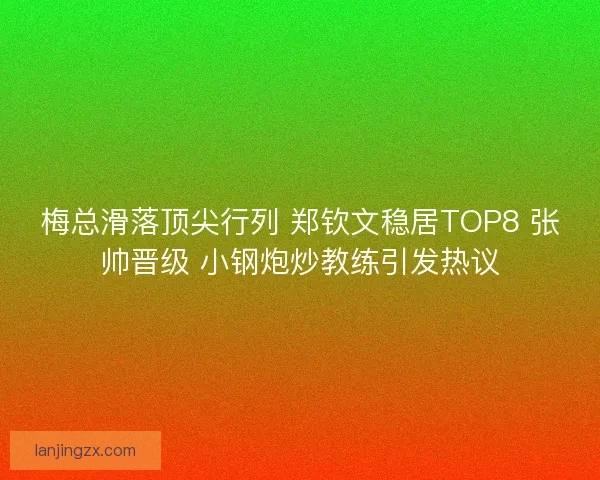 梅总滑落顶尖行列 郑钦文稳居TOP8 张帅晋级 小钢炮炒教练引发热议
